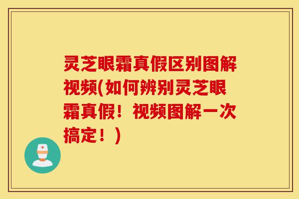 灵芝眼霜真假区别图解视频(如何辨别灵芝眼霜真假!视频图解一次搞定!)-第1张图片-灵芝之家 灵芝眼霜真假区别图解视频(如何辨别灵芝眼霜真假!视频图解一次搞定!)-第1张图片-灵芝之家