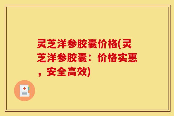 灵芝洋参胶囊价格(灵芝洋参胶囊：价格实惠，安全高效)-第1张图片-灵芝之家