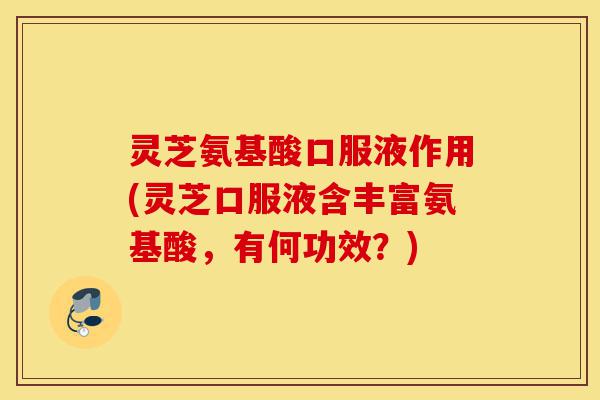 灵芝氨基酸口服液作用(灵芝口服液含丰富氨基酸,有何功效?)-第1张图片-灵芝之家 灵芝氨基酸口服液作用(灵芝口服液含丰富氨基酸,有何功效?)-第1张图片-灵芝之家