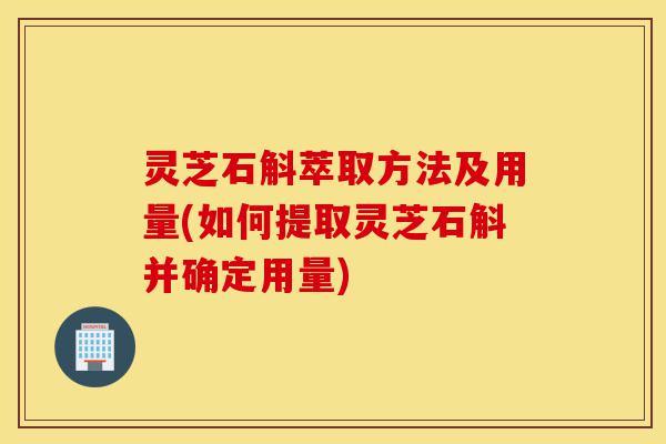 灵芝石斛萃取方法及用量(如何提取灵芝石斛并确定用量)-第1张图片-灵芝之家 灵芝石斛萃取方法及用量(如何提取灵芝石斛并确定用量)-第1张图片-灵芝之家
