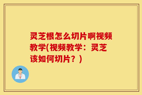 灵芝根怎么切片啊视频教学(视频教学：灵芝该如何切片？)-第1张图片-灵芝之家