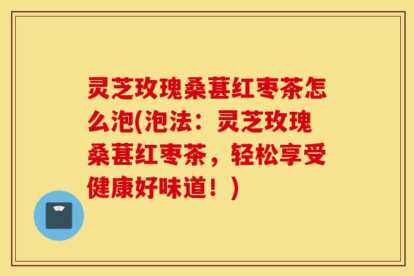 灵芝玫瑰桑葚红枣茶怎么泡(泡法:灵芝玫瑰桑葚红枣茶,轻松享受健康好味道!)-第1张图片-灵芝之家 灵芝玫瑰桑葚红枣茶怎么泡(泡法:灵芝玫瑰桑葚红枣茶,轻松享受健康好味道!)-第1张图片-灵芝之家