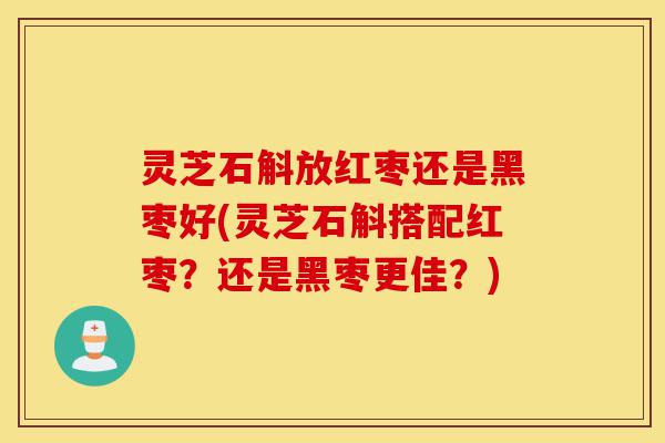 灵芝石斛放红枣还是黑枣好(灵芝石斛搭配红枣?还是黑枣更佳?)-第1张图片-灵芝之家 灵芝石斛放红枣还是黑枣好(灵芝石斛搭配红枣?还是黑枣更佳?)-第1张图片-灵芝之家