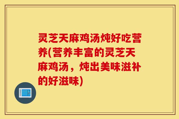 灵芝天麻鸡汤炖好吃营养(营养丰富的灵芝天麻鸡汤,炖出美味滋补的好滋味)-第1张图片-灵芝之家 灵芝天麻鸡汤炖好吃营养(营养丰富的灵芝天麻鸡汤,炖出美味滋补的好滋味)-第1张图片-灵芝之家
