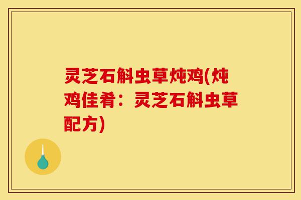 灵芝石斛虫草炖鸡(炖鸡佳肴:灵芝石斛虫草配方)-第1张图片-灵芝之家 灵芝石斛虫草炖鸡(炖鸡佳肴:灵芝石斛虫草配方)-第1张图片-灵芝之家