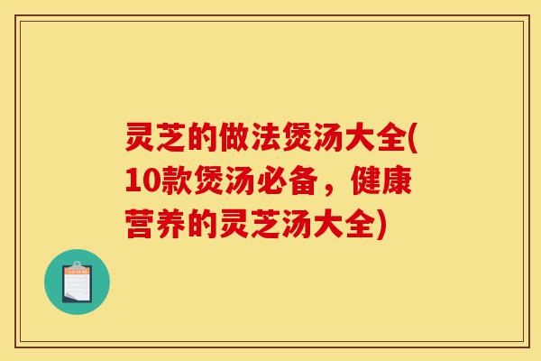 灵芝的做法煲汤大全(10款煲汤必备，健康营养的灵芝汤大全)-第1张图片-灵芝之家