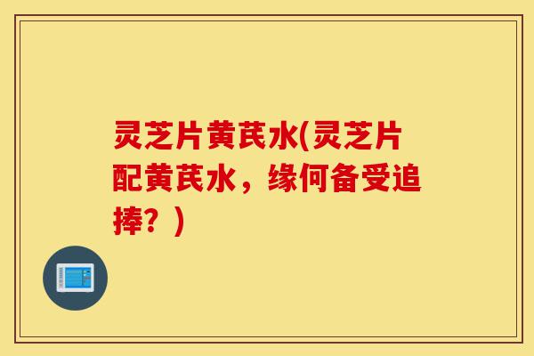 灵芝片黄芪水(灵芝片配黄芪水,缘何备受追捧?)-第1张图片-灵芝之家 灵芝片黄芪水(灵芝片配黄芪水,缘何备受追捧?)-第1张图片-灵芝之家