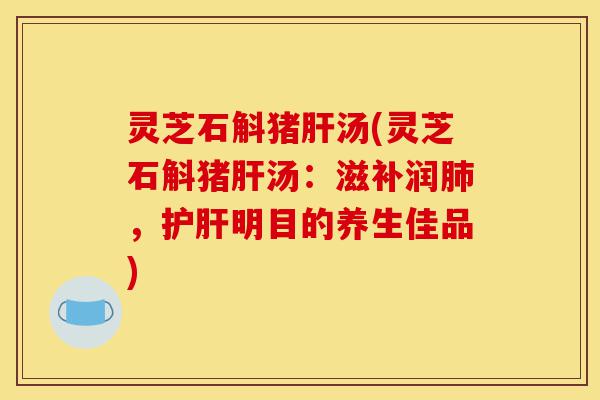 灵芝石斛猪肝汤(灵芝石斛猪肝汤:滋补润肺,护肝明目的养生佳品)-第1张图片-灵芝之家 灵芝石斛猪肝汤(灵芝石斛猪肝汤:滋补润肺,护肝明目的养生佳品)-第1张图片-灵芝之家
