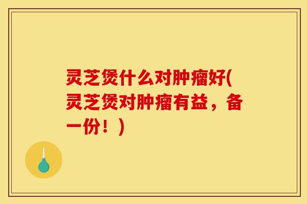 灵芝煲什么对肿瘤好(灵芝煲对肿瘤有益,备一份!)-第1张图片-灵芝之家 灵芝煲什么对肿瘤好(灵芝煲对肿瘤有益,备一份!)-第1张图片-灵芝之家