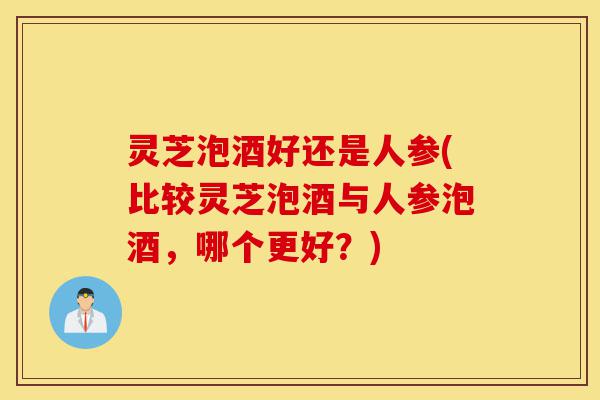 灵芝泡酒好还是人参(比较灵芝泡酒与人参泡酒,哪个更好?)-第1张图片-灵芝之家 灵芝泡酒好还是人参(比较灵芝泡酒与人参泡酒,哪个更好?)-第1张图片-灵芝之家