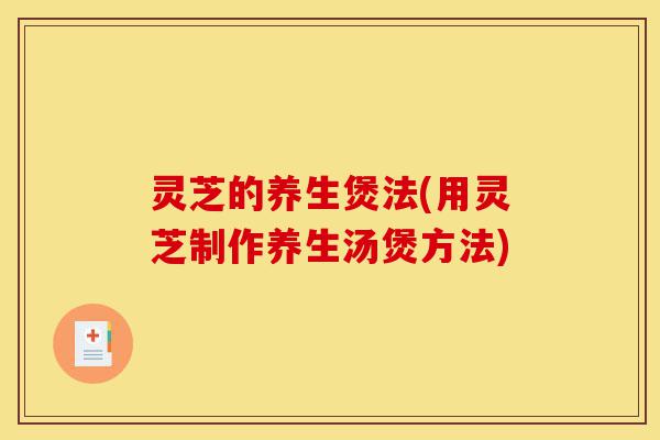 灵芝的养生煲法(用灵芝制作养生汤煲方法)-第1张图片-灵芝之家 灵芝的养生煲法(用灵芝制作养生汤煲方法)-第1张图片-灵芝之家