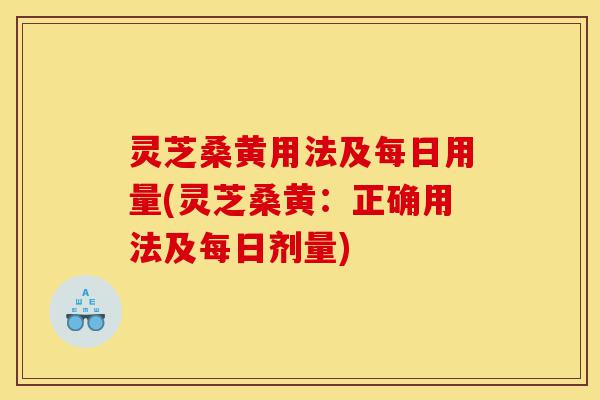 灵芝桑黄用法及每日用量(灵芝桑黄：正确用法及每日剂量)-第1张图片-灵芝之家