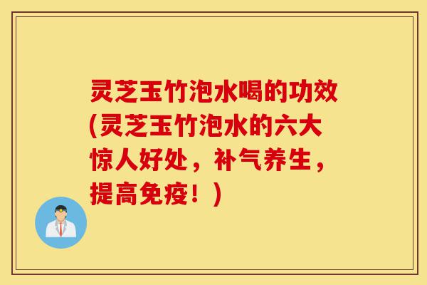 灵芝玉竹泡水喝的功效(灵芝玉竹泡水的六大惊人好处,补气养生,提高免疫!)-第1张图片-灵芝之家 灵芝玉竹泡水喝的功效(灵芝玉竹泡水的六大惊人好处,补气养生,提高免疫!)-第1张图片-灵芝之家