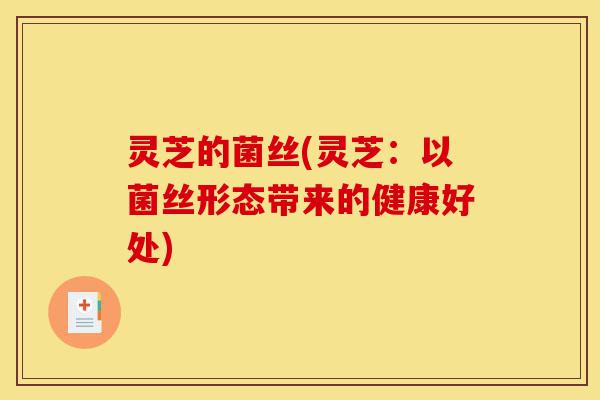 灵芝的菌丝(灵芝:以菌丝形态带来的健康好处)-第1张图片-灵芝之家 灵芝的菌丝(灵芝:以菌丝形态带来的健康好处)-第1张图片-灵芝之家