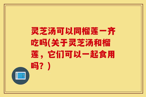 灵芝汤可以同榴莲一齐吃吗(关于灵芝汤和榴莲,它们可以一起食用吗?)-第1张图片-灵芝之家 灵芝汤可以同榴莲一齐吃吗(关于灵芝汤和榴莲,它们可以一起食用吗?)-第1张图片-灵芝之家