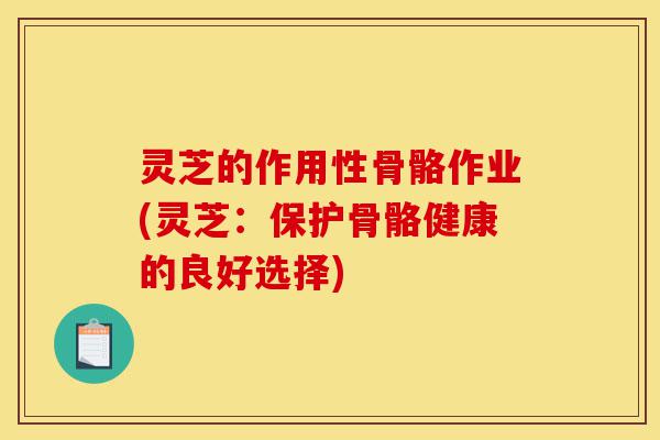 灵芝的作用性骨骼作业(灵芝：保护骨骼健康的良好选择)-第1张图片-灵芝之家