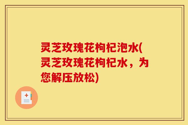 灵芝玫瑰花枸杞泡水(灵芝玫瑰花枸杞水,为您解压放松)-第1张图片-灵芝之家 灵芝玫瑰花枸杞泡水(灵芝玫瑰花枸杞水,为您解压放松)-第1张图片-灵芝之家