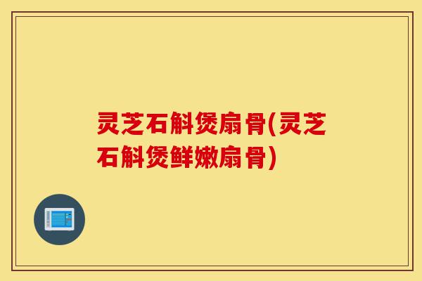 灵芝石斛煲扇骨(灵芝石斛煲鲜嫩扇骨)-第1张图片-灵芝之家 灵芝石斛煲扇骨(灵芝石斛煲鲜嫩扇骨)-第1张图片-灵芝之家
