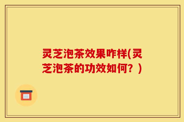 灵芝泡茶效果咋样(灵芝泡茶的功效如何?)-第1张图片-灵芝之家 灵芝泡茶效果咋样(灵芝泡茶的功效如何?)-第1张图片-灵芝之家
