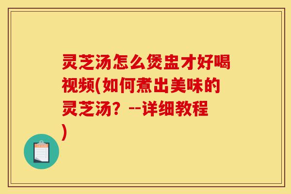 灵芝汤怎么煲盅才好喝视频(如何煮出美味的灵芝汤?--详细教程)-第1张图片-灵芝之家 灵芝汤怎么煲盅才好喝视频(如何煮出美味的灵芝汤?--详细教程)-第1张图片-灵芝之家
