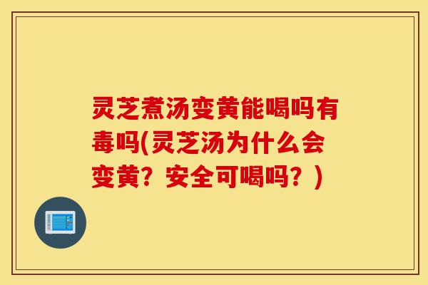 灵芝煮汤变黄能喝吗有毒吗(灵芝汤为什么会变黄?安全可喝吗?)-第1张图片-灵芝之家 灵芝煮汤变黄能喝吗有毒吗(灵芝汤为什么会变黄?安全可喝吗?)-第1张图片-灵芝之家