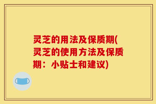 灵芝的用法及保质期(灵芝的使用方法及保质期:小贴士和建议)-第1张图片-灵芝之家 灵芝的用法及保质期(灵芝的使用方法及保质期:小贴士和建议)-第1张图片-灵芝之家