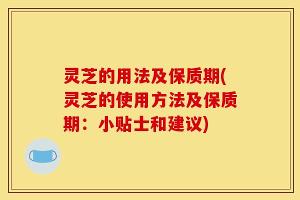 灵芝的用法及保质期(灵芝的使用方法及保质期：小贴士和建议)-第1张图片-灵芝之家