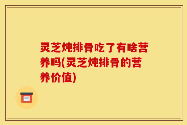 灵芝炖排骨吃了有啥营养吗(灵芝炖排骨的营养价值)-第1张图片-灵芝之家 灵芝炖排骨吃了有啥营养吗(灵芝炖排骨的营养价值)-第1张图片-灵芝之家