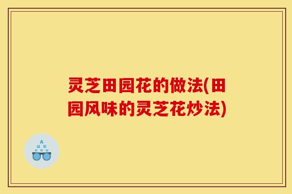 灵芝田园花的做法(田园风味的灵芝花炒法)-第1张图片-灵芝之家 灵芝田园花的做法(田园风味的灵芝花炒法)-第1张图片-灵芝之家