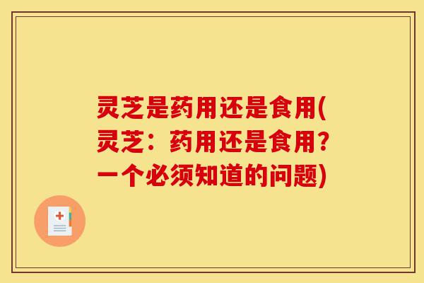 灵芝是药用还是食用(灵芝:药用还是食用?一个必须知道的问题)-第1张图片-灵芝之家 灵芝是药用还是食用(灵芝:药用还是食用?一个必须知道的问题)-第1张图片-灵芝之家