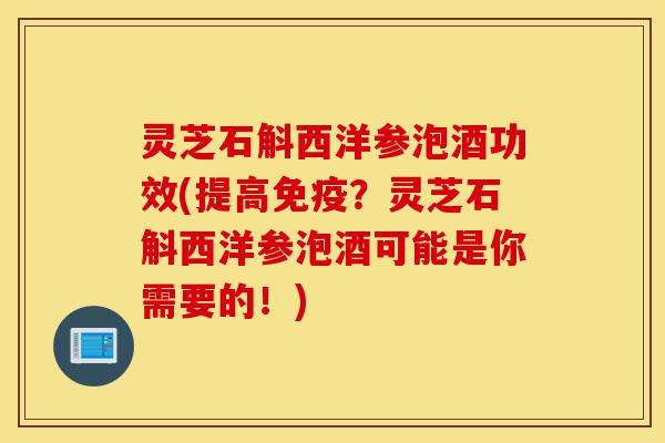 灵芝石斛西洋参泡酒功效(提高免疫？灵芝石斛西洋参泡酒可能是你需要的！)-第1张图片-灵芝之家