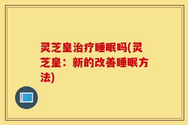 灵芝皇治疗睡眠吗(灵芝皇:新的改善睡眠方法)-第1张图片-灵芝之家 灵芝皇治疗睡眠吗(灵芝皇:新的改善睡眠方法)-第1张图片-灵芝之家