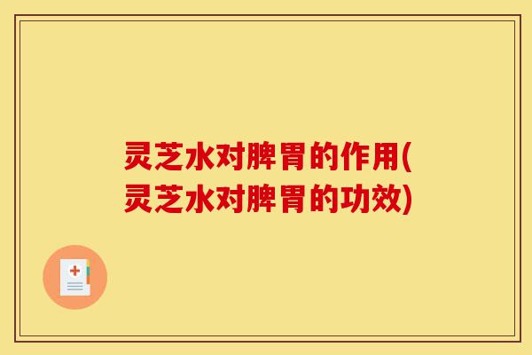 灵芝水对脾胃的作用(灵芝水对脾胃的功效)-第1张图片-灵芝之家 灵芝水对脾胃的作用(灵芝水对脾胃的功效)-第1张图片-灵芝之家