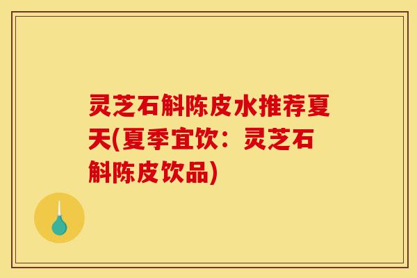 灵芝石斛陈皮水推荐夏天(夏季宜饮:灵芝石斛陈皮饮品)-第1张图片-灵芝之家 灵芝石斛陈皮水推荐夏天(夏季宜饮:灵芝石斛陈皮饮品)-第1张图片-灵芝之家