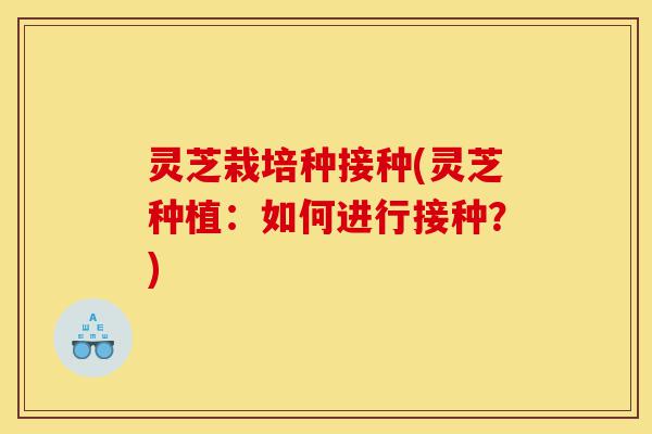灵芝栽培种接种(灵芝种植:如何进行接种?)-第1张图片-灵芝之家 灵芝栽培种接种(灵芝种植:如何进行接种?)-第1张图片-灵芝之家