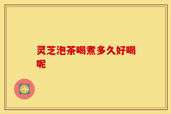 灵芝泡茶喝煮多久好喝呢-第1张图片-灵芝之家 灵芝泡茶喝煮多久好喝呢-第1张图片-灵芝之家