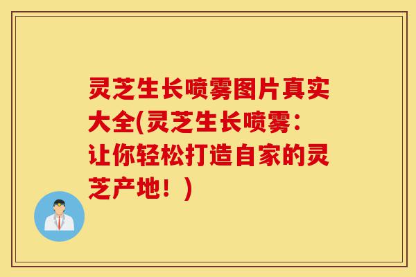 灵芝生长喷雾图片真实大全(灵芝生长喷雾:让你轻松打造自家的灵芝产地!)-第1张图片-灵芝之家 灵芝生长喷雾图片真实大全(灵芝生长喷雾:让你轻松打造自家的灵芝产地!)-第1张图片-灵芝之家