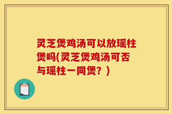 灵芝煲鸡汤可以放瑶柱煲吗(灵芝煲鸡汤可否与瑶柱一同煲?)-第1张图片-灵芝之家 灵芝煲鸡汤可以放瑶柱煲吗(灵芝煲鸡汤可否与瑶柱一同煲?)-第1张图片-灵芝之家