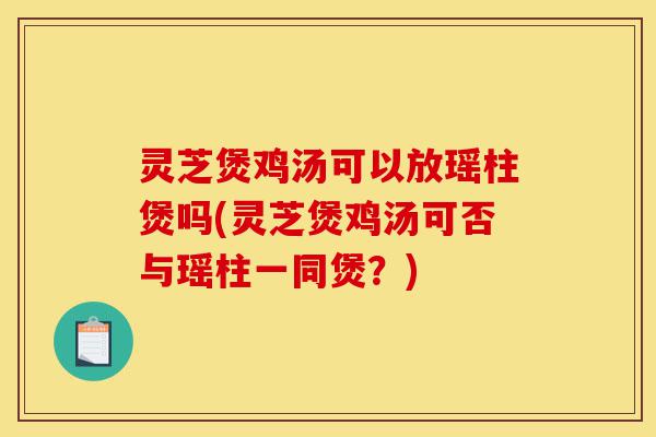 灵芝煲鸡汤可以放瑶柱煲吗(灵芝煲鸡汤可否与瑶柱一同煲？)-第1张图片-灵芝之家