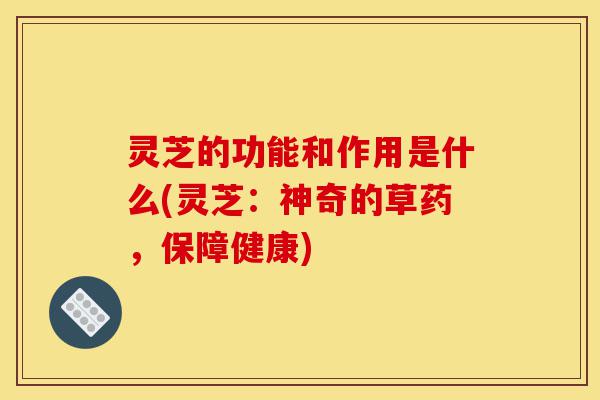 灵芝的功能和作用是什么(灵芝：神奇的草药，保障健康)-第1张图片-灵芝之家