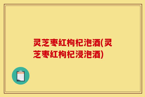 灵芝枣红枸杞泡酒(灵芝枣红枸杞浸泡酒)-第1张图片-灵芝之家 灵芝枣红枸杞泡酒(灵芝枣红枸杞浸泡酒)-第1张图片-灵芝之家
