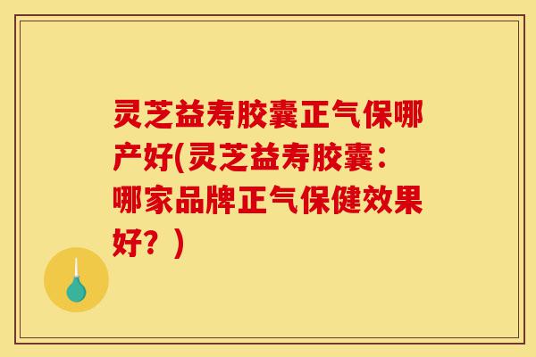 灵芝益寿胶囊正气保哪产好(灵芝益寿胶囊：哪家品牌正气保健效果好？)-第1张图片-灵芝之家