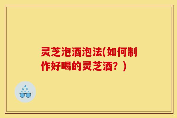 灵芝泡酒泡法(如何制作好喝的灵芝酒?)-第1张图片-灵芝之家 灵芝泡酒泡法(如何制作好喝的灵芝酒?)-第1张图片-灵芝之家