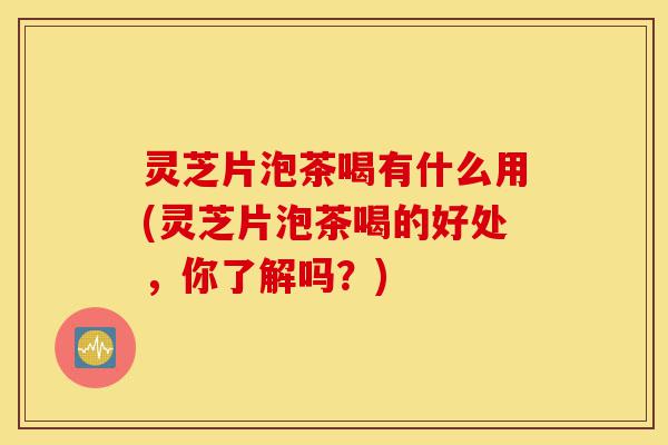 灵芝片泡茶喝有什么用(灵芝片泡茶喝的好处,你了解吗?)-第1张图片-灵芝之家 灵芝片泡茶喝有什么用(灵芝片泡茶喝的好处,你了解吗?)-第1张图片-灵芝之家