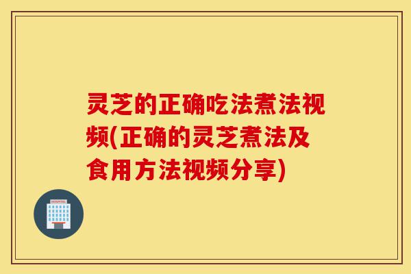 灵芝的正确吃法煮法视频(正确的灵芝煮法及食用方法视频分享)-第1张图片-灵芝之家 灵芝的正确吃法煮法视频(正确的灵芝煮法及食用方法视频分享)-第1张图片-灵芝之家