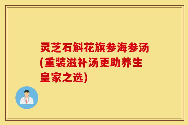 灵芝石斛花旗参海参汤(重装滋补汤更助养生皇家之选)-第1张图片-灵芝之家 灵芝石斛花旗参海参汤(重装滋补汤更助养生皇家之选)-第1张图片-灵芝之家