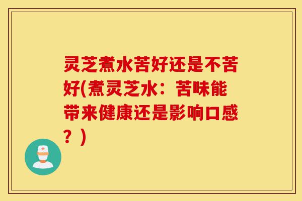 灵芝煮水苦好还是不苦好(煮灵芝水:苦味能带来健康还是影响口感?)-第1张图片-灵芝之家 灵芝煮水苦好还是不苦好(煮灵芝水:苦味能带来健康还是影响口感?)-第1张图片-灵芝之家