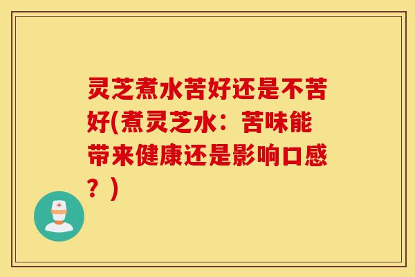 灵芝煮水苦好还是不苦好(煮灵芝水：苦味能带来健康还是影响口感？)-第1张图片-灵芝之家