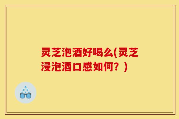 灵芝泡酒好喝么(灵芝浸泡酒口感如何?)-第1张图片-灵芝之家 灵芝泡酒好喝么(灵芝浸泡酒口感如何?)-第1张图片-灵芝之家