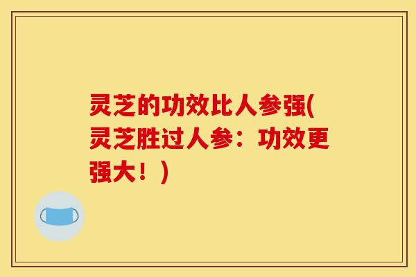 灵芝的功效比人参强(灵芝胜过人参:功效更强大!)-第1张图片-灵芝之家 灵芝的功效比人参强(灵芝胜过人参:功效更强大!)-第1张图片-灵芝之家